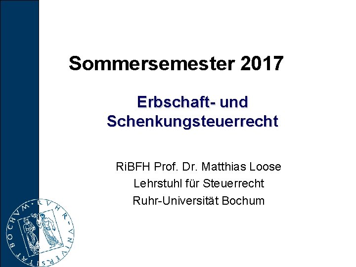 Sommersemester 2017 Erbschaft und Schenkungsteuerrecht Ri. BFH Prof. Dr. Matthias Loose Lehrstuhl für Steuerrecht