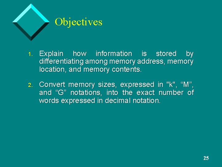 Objectives 1. Explain how information is stored by differentiating among memory address, memory location,