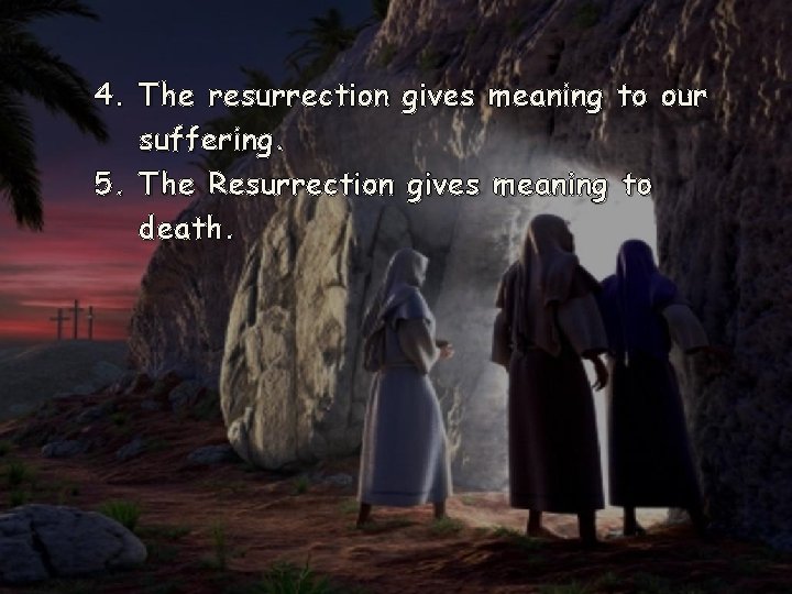 4. The resurrection gives meaning to our suffering. 5. The Resurrection gives meaning to