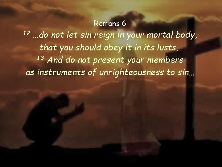 Romans 6 …do not let sin reign in your mortal body, that you should