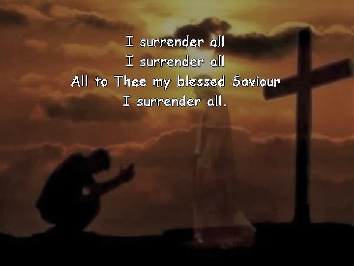 I surrender all All to Thee my blessed Saviour I surrender all. 