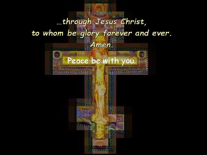 …through Jesus Christ, to whom be glory forever and ever. Amen. Peace be with