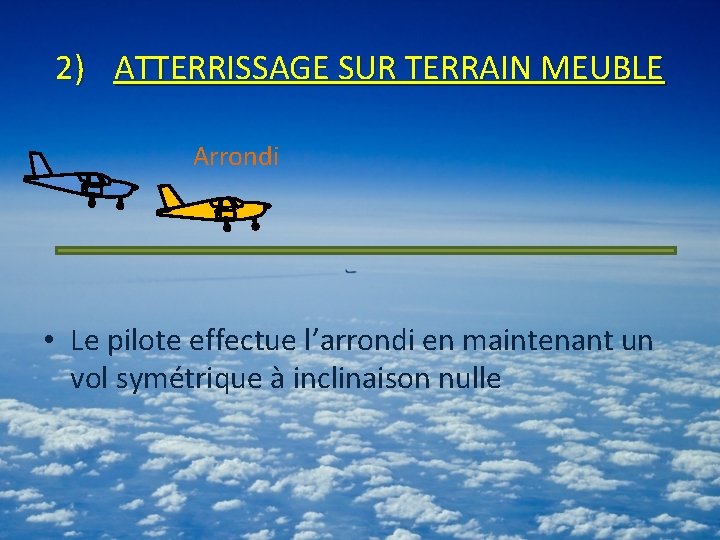 2) ATTERRISSAGE SUR TERRAIN MEUBLE Arrondi • Le pilote effectue l’arrondi en maintenant un