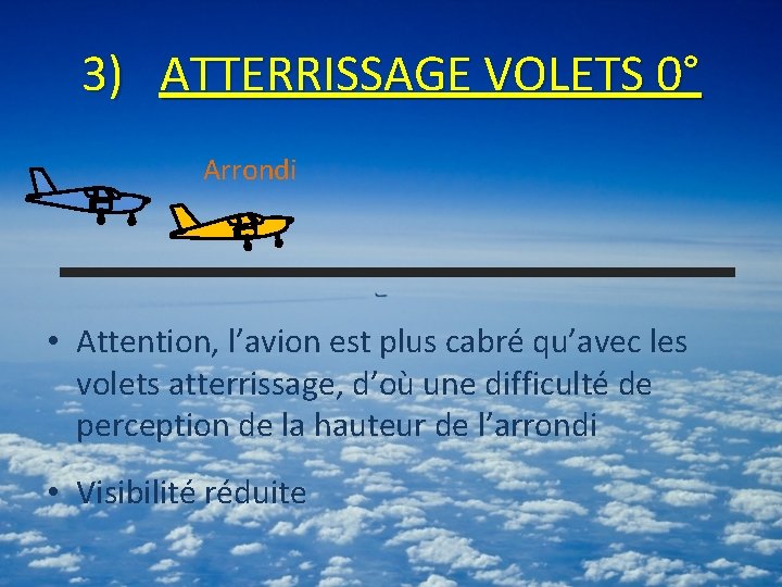 3) ATTERRISSAGE VOLETS 0° Arrondi • Attention, l’avion est plus cabré qu’avec les volets