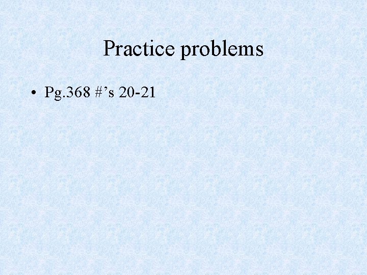 Practice problems • Pg. 368 #’s 20 -21 