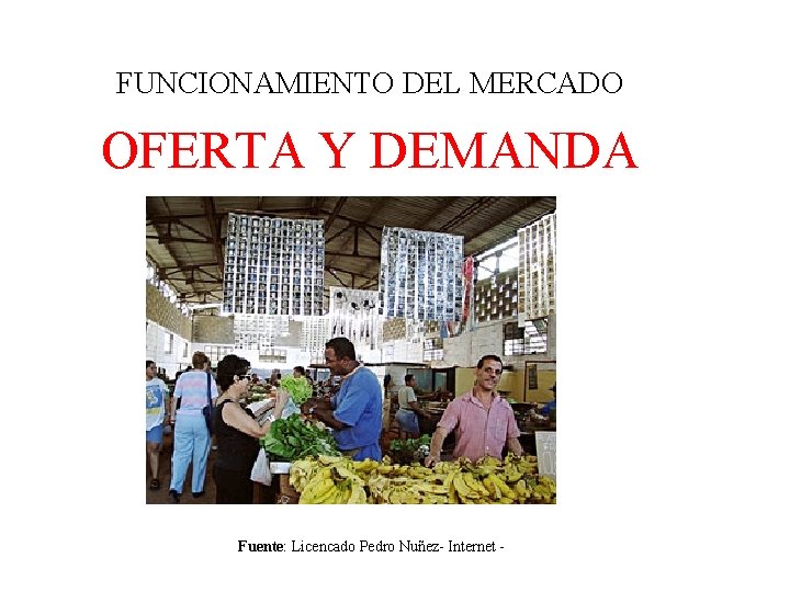 FUNCIONAMIENTO DEL MERCADO OFERTA Y DEMANDA Fuente: Licencado Pedro Nuñez- Internet - 