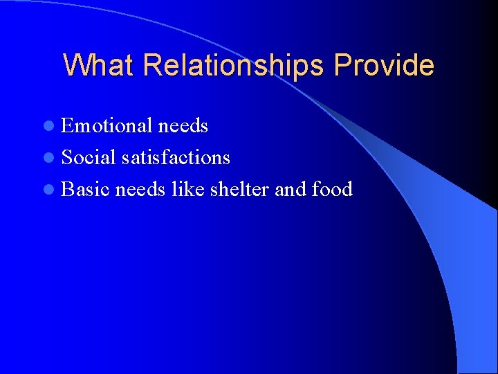 What Relationships Provide l Emotional needs l Social satisfactions l Basic needs like shelter