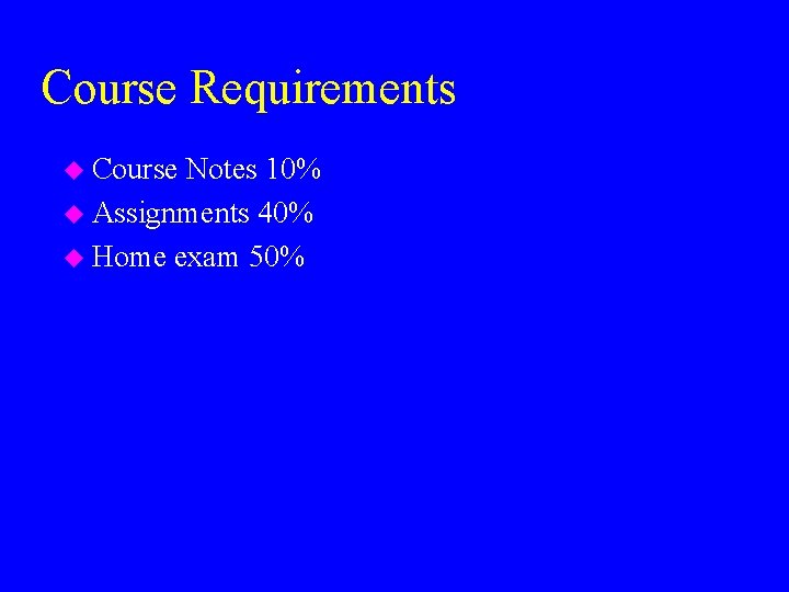 Course Requirements u Course Notes 10% u Assignments 40% u Home exam 50% 