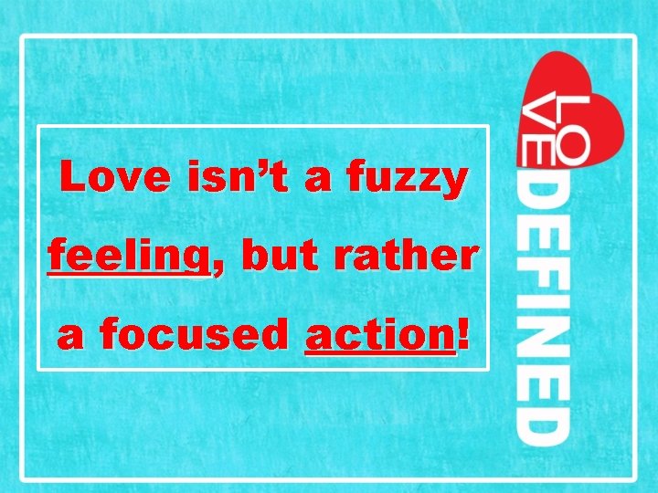 Love isn’t a fuzzy feeling, but rather a focused action! 