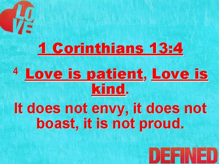 1 Corinthians 13: 4 Love is patient, Love is kind. It does not envy,