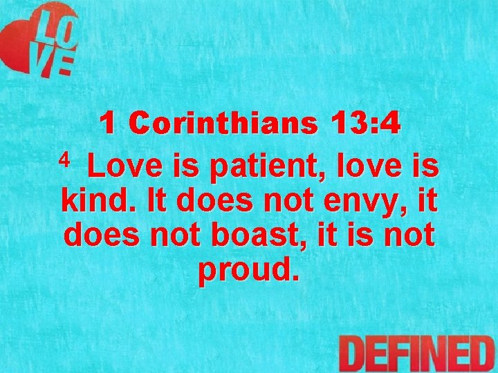 1 Corinthians 13: 4 Love is patient, love is kind. It does not envy,