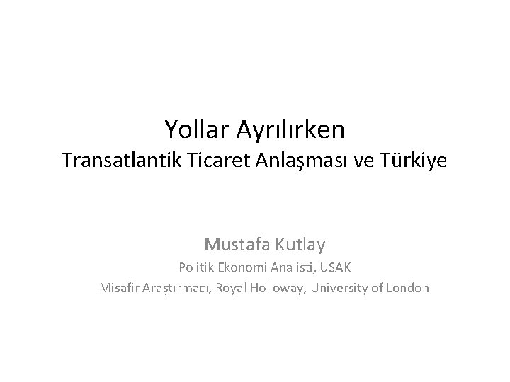 Yollar Ayrılırken Transatlantik Ticaret Anlaşması ve Türkiye Mustafa Kutlay Politik Ekonomi Analisti, USAK Misafir