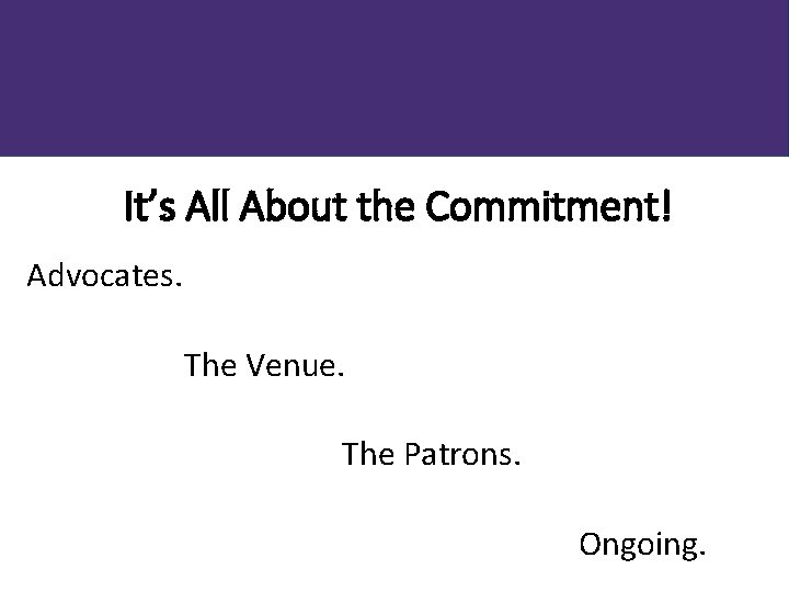 It’s All About the Commitment! Advocates. The Venue. The Patrons. Ongoing. 