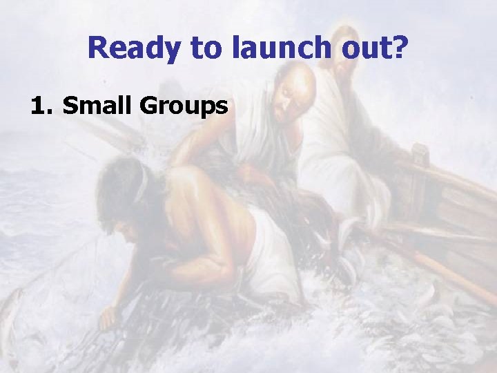 Ready to launch out? 1. Small Groups 