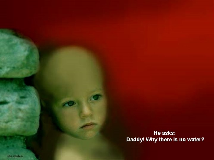 He asks: Daddy! Why there is no water? 