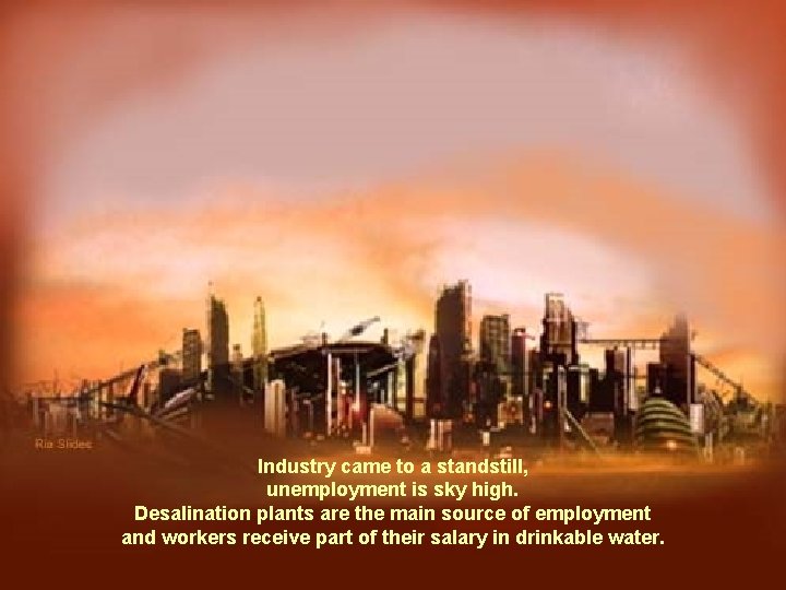 Industry came to a standstill, unemployment is sky high. Desalination plants are the main