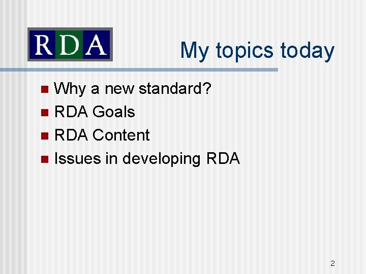 My topics today Why a new standard? n RDA Goals n RDA Content n