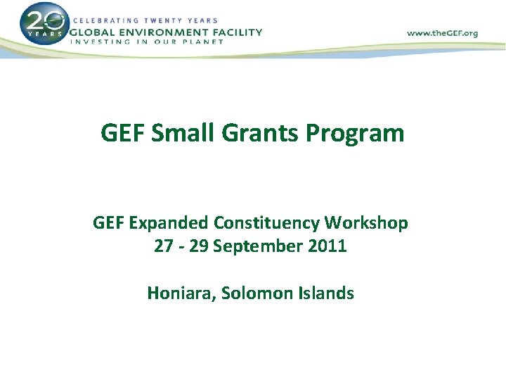 GEF Small Grants Program GEF Expanded Constituency Workshop 27 - 29 September 2011 Honiara,