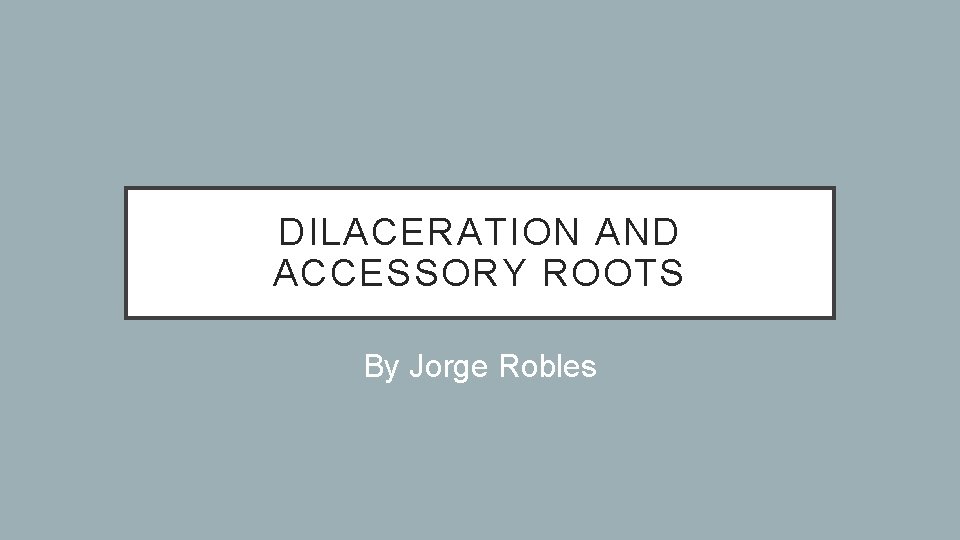DILACERATION AND ACCESSORY ROOTS By Jorge Robles 