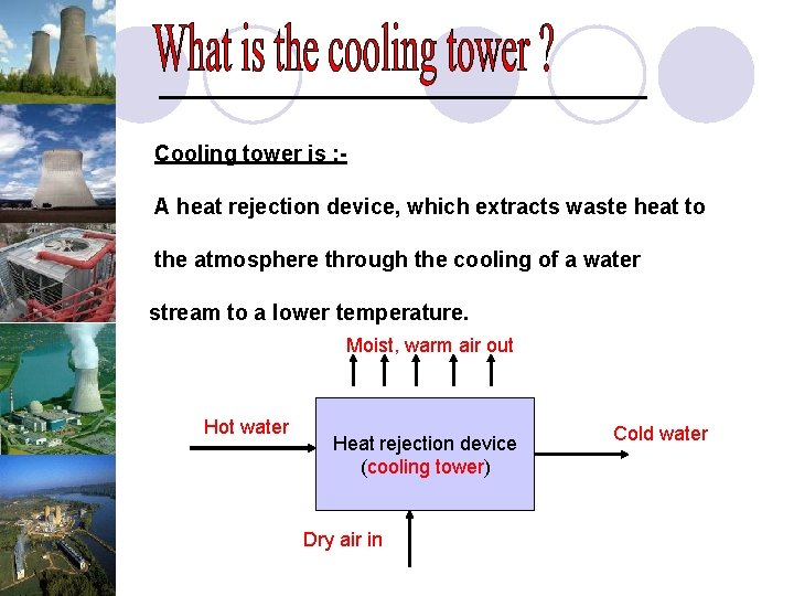 Cooling tower is : A heat rejection device, which extracts waste heat to the