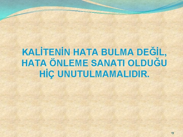 KALİTENİN HATA BULMA DEĞİL, HATA ÖNLEME SANATI OLDUĞU HİÇ UNUTULMAMALIDIR. 13 