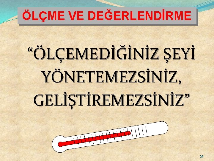 ÖLÇME VE DEĞERLENDİRME “ÖLÇEMEDİĞİNİZ ŞEYİ YÖNETEMEZSİNİZ, GELİŞTİREMEZSİNİZ” 59 