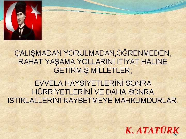 ÇALIŞMADAN YORULMADAN, ÖĞRENMEDEN, RAHAT YAŞAMA YOLLARINI İTİYAT HALİNE GETİRMİŞ MİLLETLER; EVVELA HAYSİYETLERİNİ SONRA HÜRRİYETLERİNİ