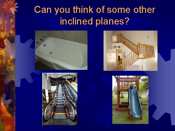 Can you think of some other inclined planes? 