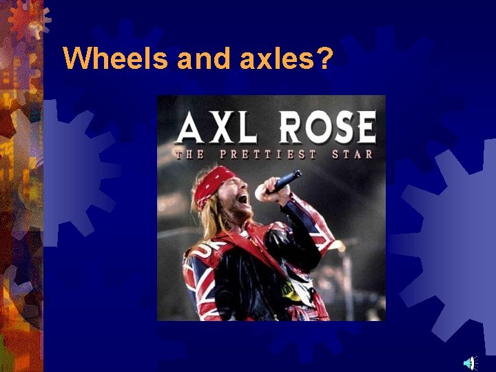 Wheels and axles? 