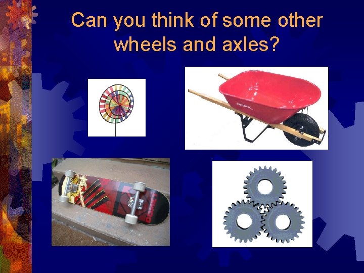 Can you think of some other wheels and axles? 