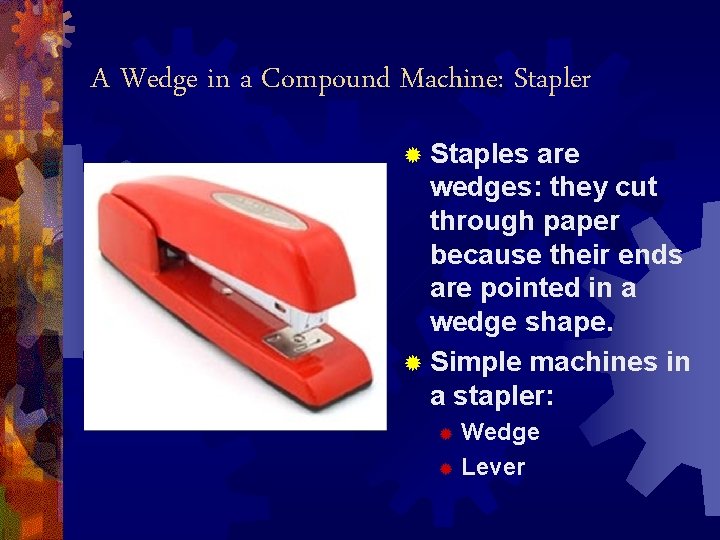 A Wedge in a Compound Machine: Stapler ® Staples are wedges: they cut through