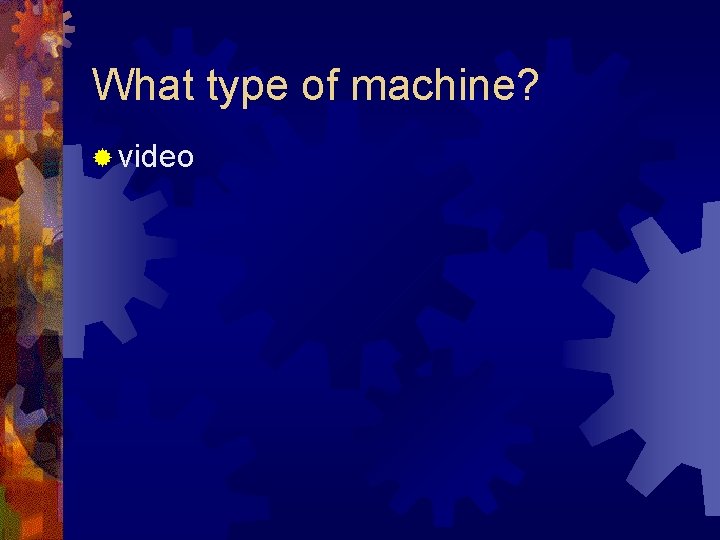 What type of machine? ® video 