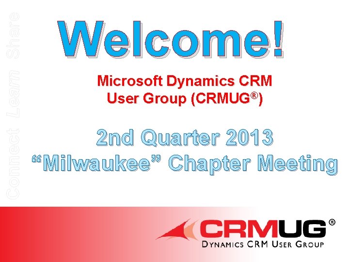 Connect Learn Share Welcome! Microsoft Dynamics CRM User Group (CRMUG®) 2 nd Quarter 2013