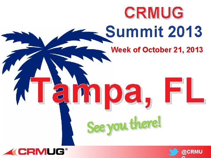 CRMUG Summit 2013 Week of October 21, 2013 Tampa, FL ! e r e