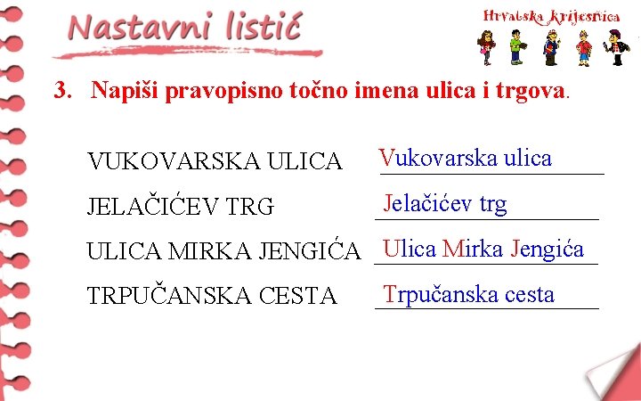 3. Napiši pravopisno točno imena ulica i trgova. VUKOVARSKA ULICA Vukovarska ulica _________ JELAČIĆEV