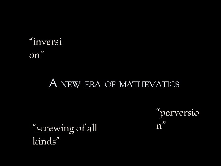 “inversi on” A NEW ERA OF MATHEMATICS “screwing of all kinds” “perversio n” 