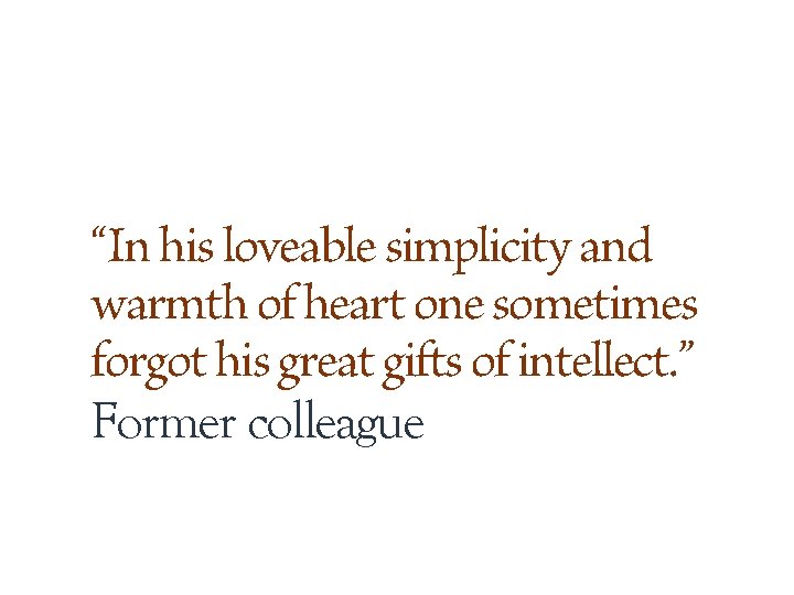 “In his loveable simplicity and warmth of heart one sometimes forgot his great gifts “In his loveable simplicity and warmth of heart one sometimes forgot his great gifts