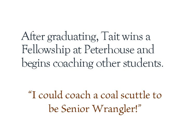 After graduating, Tait wins a Fellowship at Peterhouse and begins coaching other students. “I
