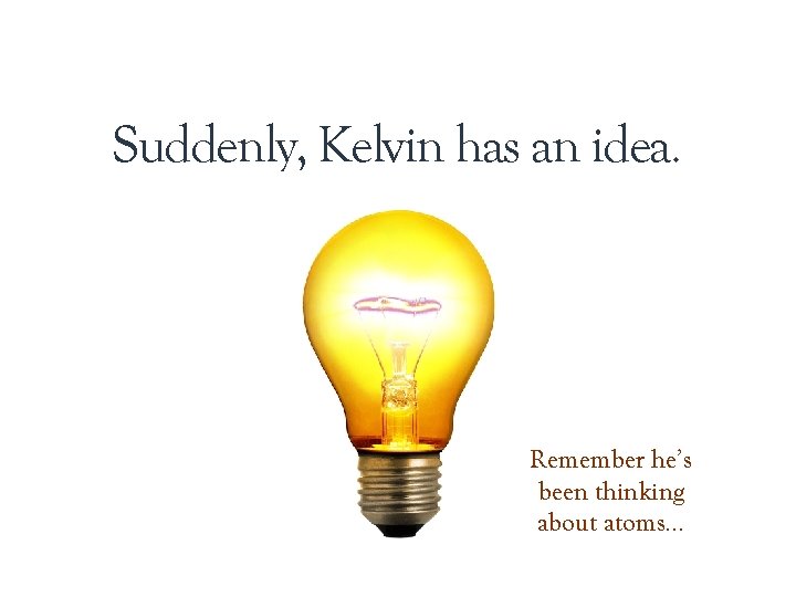 Suddenly, Kelvin has an idea. Remember he’s been thinking about atoms… 