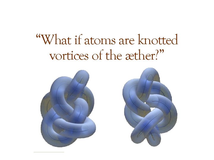 “What if atoms are knotted vortices of the æther? ” 