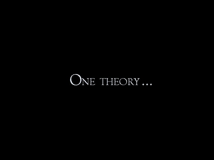 ONE THEORY … ONE THEORY …
