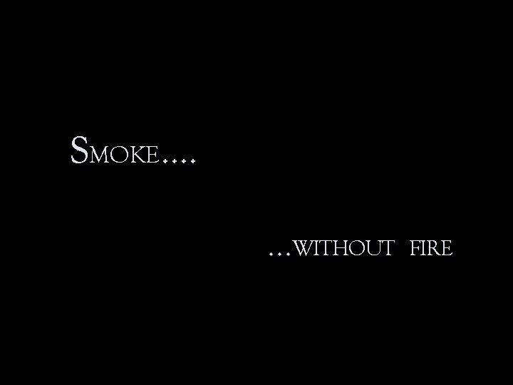 SMOKE …. …WITHOUT FIRE 