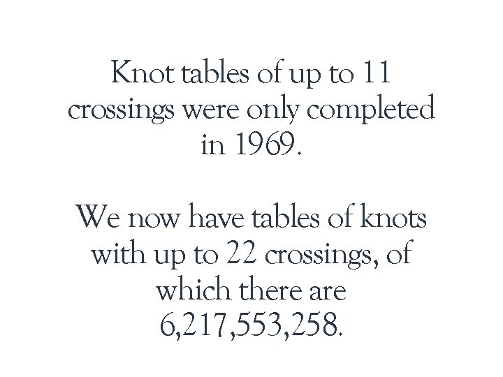 Knot tables of up to 11 crossings were only completed in 1969. We now