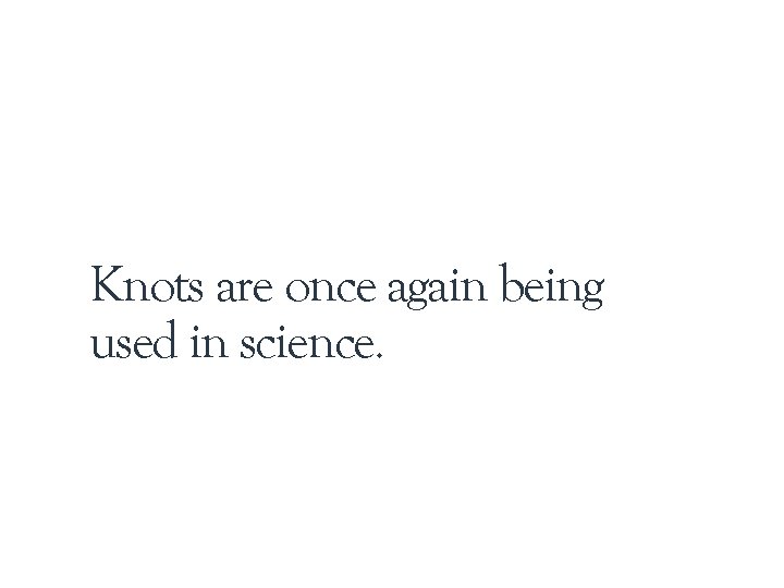 Knots are once again being used in science. Knots are once again being used in science.