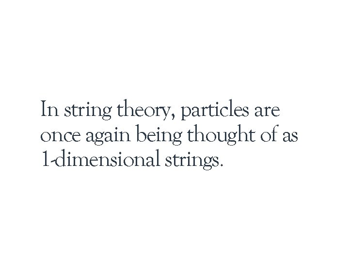 In string theory, particles are once again being thought of as 1 -dimensional strings.