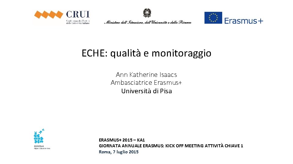 ECHE: qualità e monitoraggio Ann Katherine Isaacs Ambasciatrice Erasmus+ Università di Pisa ERASMUS+ 2015