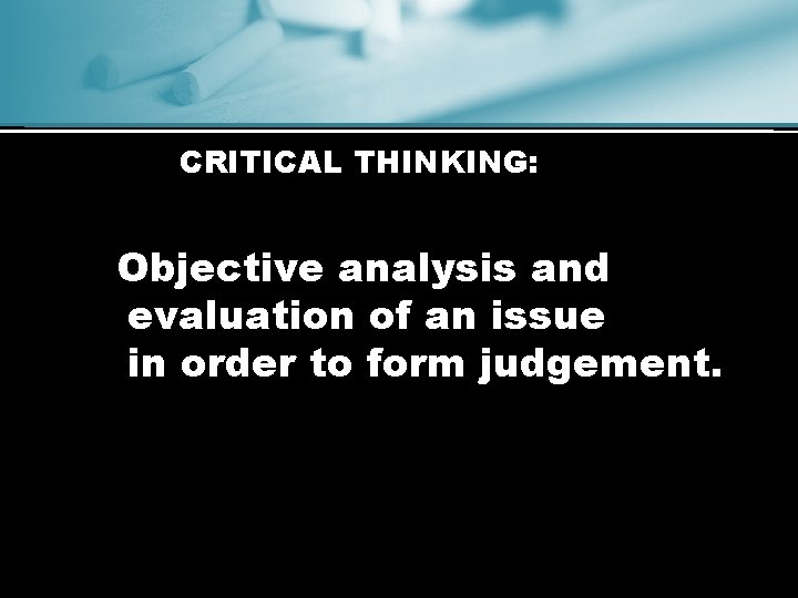 CRITICAL THINKING: Objective analysis and evaluation of an issue in order to form judgement.