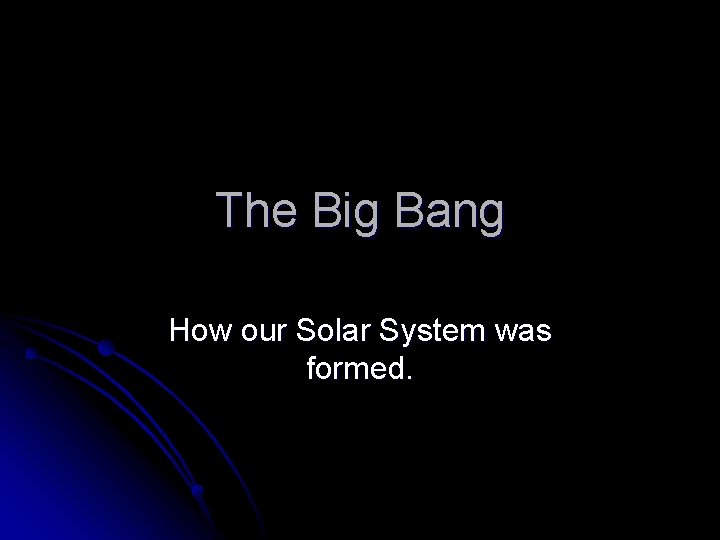 The Big Bang How our Solar System was formed. 
