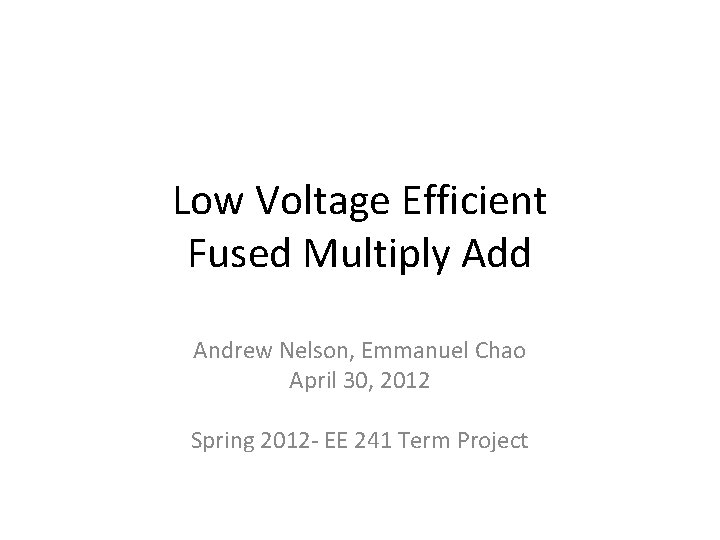 Low Voltage Efficient Fused Multiply Add Andrew Nelson, Emmanuel Chao April 30, 2012 Spring