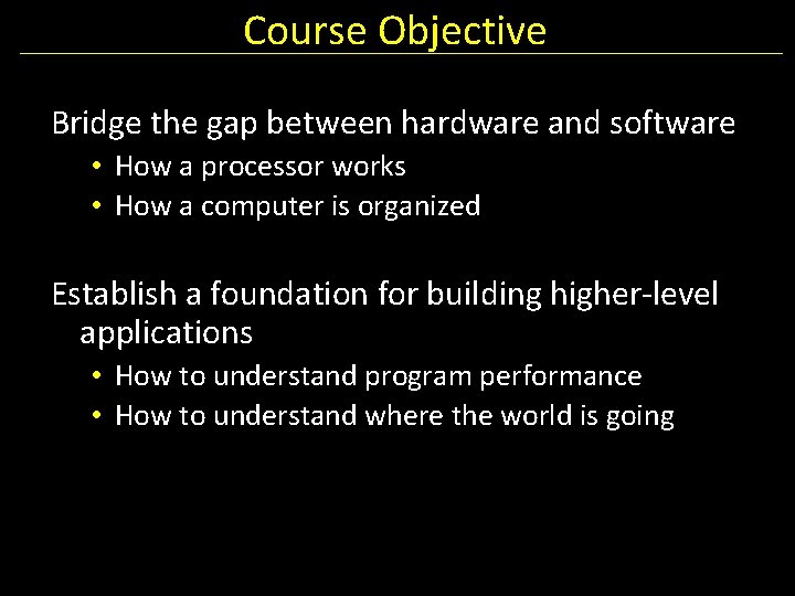 Course Objective Bridge the gap between hardware and software • How a processor works